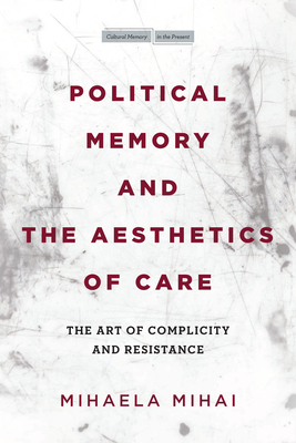 Political Memory and the Aesthetics of Care: The Art of Complicity and Resistance (Cultural Memory in the Present)