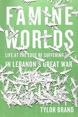Famine Worlds: Life at the Edge of Suffering in Lebanons Great War