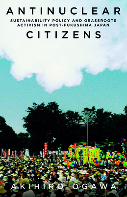 Antinuclear Citizens: Sustainability Policy and Grassroots Activism in Post-Fukushima Japan (Anthropology of Policy)
