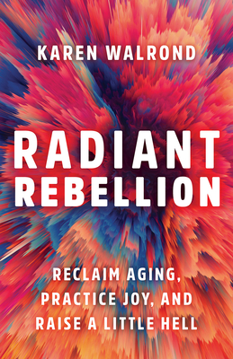 Radiant Rebellion: Reclaim Aging, Practice Joy, and Raise a Little Hell