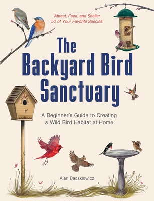 The Backyard Bird Sanctuary: A Beginner's Guide to Creating a Wild Bird Habitat at Home