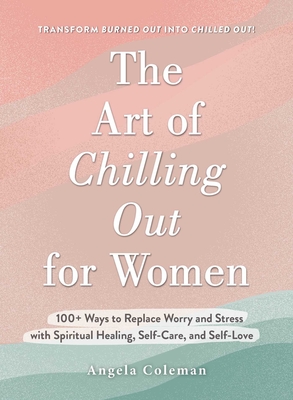 The Art of Chilling Out for Women: 100+ Ways to Replace Worry and Stress with Spiritual Healing, Self-Care, and Self-Love