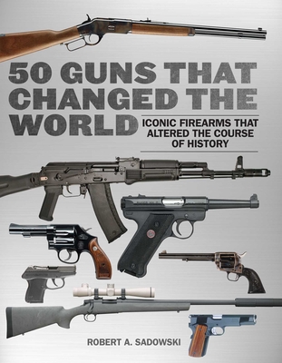 50 Guns That Changed the World: Iconic Firearms That Altered the Course of History [Paperback] Sadowski, Robert A.