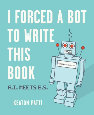 Image for I Forced a Bot to Write This Book: A.I. Meets B.S. I Forced a Bot to Write This Book: A.I. Meets B.S.