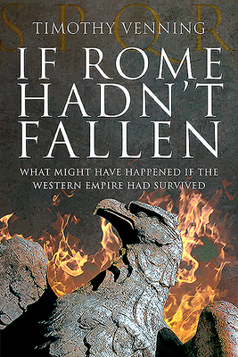 If Rome Hadn't Fallen: What Might Have Happened if the Western Empire Had Survived