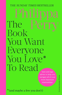 Book You Want Everyone You Love* To Read *(and maybe a few you don't): Sane and sage advice to help you navigate all of your most important relationsh