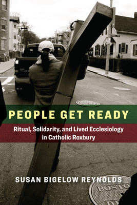 Image for People Get Ready: Ritual, Solidarity, And Lived Ecclesiology In Catholic Roxbury People Get Ready: Ritual, Solidarity, And Lived Ecclesiology In Catholic Roxbury