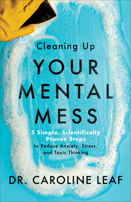Cleaning Up Your Mental Mess 5 Simple, Scientifically Proven Steps to Reduce Anxiety, Stress, and Toxic Thinking
