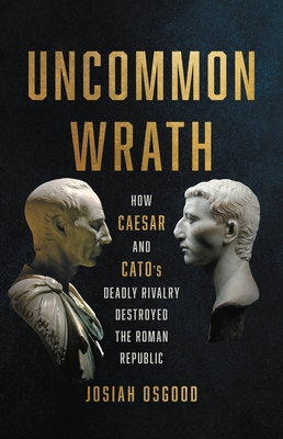 Uncommon Wrath: How Caesar and Catos Deadly Rivalry Destroyed the Roman Republic