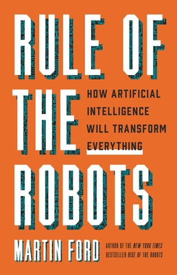 Rule of the Robots: How Artificial Intelligence Will Transform Everything