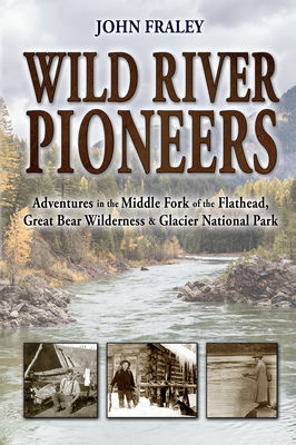 Wild RIver Pioneers: Adventures in the Middle Fork of the Flathead, Great Bear Wilderness and Glacier National Park