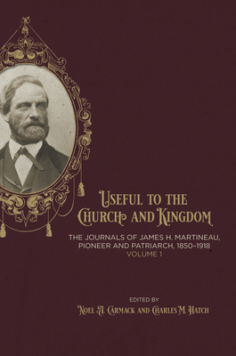 Useful to the Church and Kingdom: The Journals of James H. Martineau, Pioneer and Patriarch, 1850-1918, Volume: 1 (Volume 1)