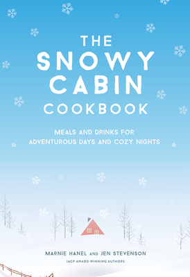 The Snowy Cabin Cookbook: Meals and Drinks for Adventurous Days and Cozy Nights