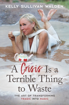 Image for A Crisis Is a Terrible Thing to Waste: The Art of Transforming the Tragic into Magic A Crisis Is a Terrible Thing to Waste: The Art of Transforming the Tragic into Magic