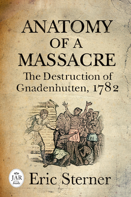 Anatomy of a Massacre: The Destruction of Gnadenhutten, 1782 (Journal of the American Revolution Books)