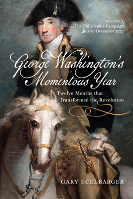 George Washington's Momentous Year: Twelve Months that Transformed the Revolution, Vol. I: The Philadelphia Campaign, July to December 1777 (Volume 1)