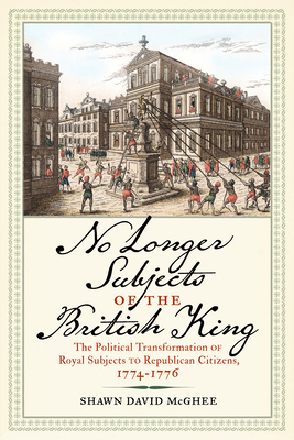 No Longer Subjects of the British King: The Political Transformation of Royal Subjects to Republican Citizens, 17741776 (Journal of the American Revolution Books)