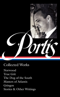 Charles Portis Collected Works : Norwood / True Grit / the Dog of the South / Masters of Atlantis / Gringos / Stories & Other Writings (Library of America, 369)