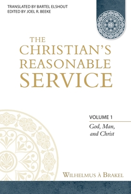 The Christian's Reasonable Service, Volume 1: God, Man, and Christ