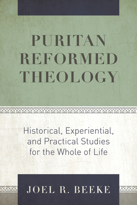 Puritan Reformed Theology by Joel R. Beeke Historical, Experiential, and Practical Studies for the Whole of Life Essays in Biblical, Systematic, . the Puritan Reformed Theological Seminary