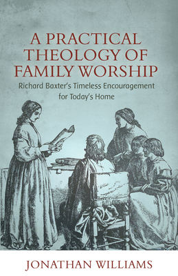 Image for A Practical Theology of Family Worship: Richard Baxter's Timeless Encouragement for Today's Home