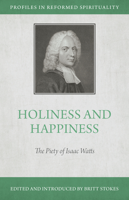 Holiness and Happiness: The Piety of Isaac Watts - Profiles in Reformed Spirituality