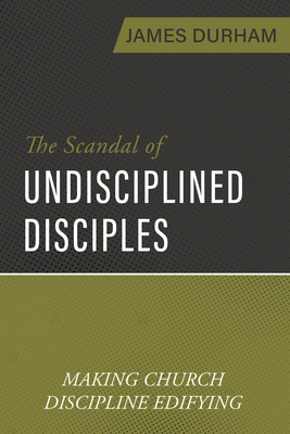 Scandal of Undisciplined Disciples: Making Church Discipline Edifying