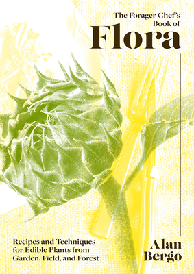 The Forager Chef's Book of Flora: Recipes and Techniques for Edible Plants from Garden, Field, and Forest