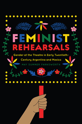 Feminist Rehearsals: Gender at the Theatre in Early Twentieth-Century Argentina and Mexico (Studies Theatre Hist & Culture)