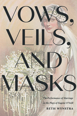 Vows, Veils, and Masks: The Performance of Marriage in the Plays of Eugene O'Neill (Studies Theatre Hist & Culture)