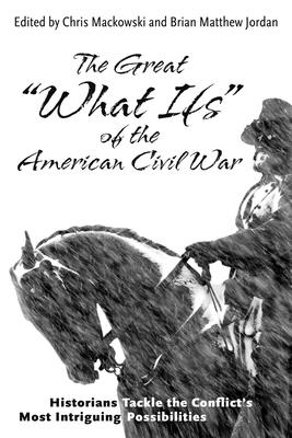 The Great What Ifs of the American Civil War: Historians Tackle the Conflicts Most Intriguing Possibilities
