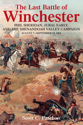 The Last Battle of Winchester: Phil Sheridan, Jubal Early, and the Shenandoah Valley Campaign, August 7 September 19, 1864