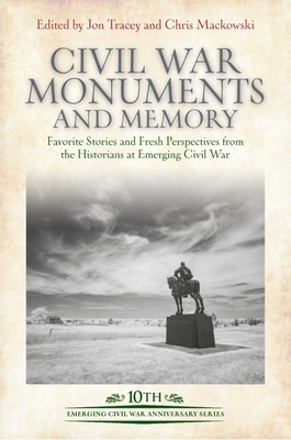 Civil War Monuments and Memory: Favorite Stories and Fresh Perspectives from the Historians at Emerging Civil War (Emerging Civil War Anniversary Series)