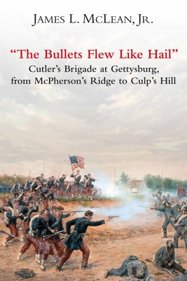 The Bullets Flew Like Hail: Cutlers Brigade at Gettysburg, from McPhersons Ridge to Culps Hill
