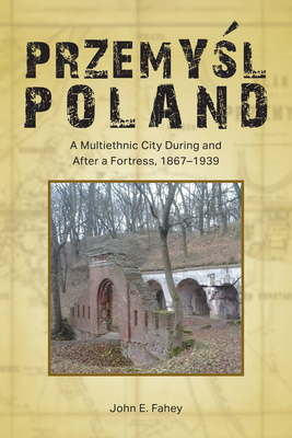 Przemysl, Poland: A Multiethnic City During and After a Fortress, 18671939 (Central European Studies)