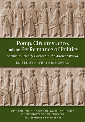 Pomp, Circumstance, and the Performance of Politics: Acting Politically Correct in the Ancient World (Isac Seminars, 16)