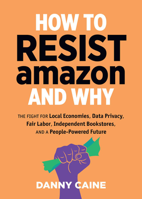 Image for How to Resist Amazon and Why: The Fight for Local Economics, Data Privacy, Fair Labor, Independent Bookstores, and a People-Powered Future! (Real World)