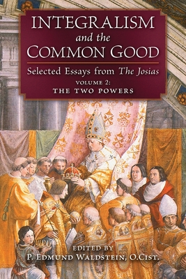 Vol 2: The Two Powers - Integralism and the Common Good: Selected Essays from The Josias
