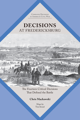 Decisions at Fredericksburg: The Fourteen Critical Decisions That Defined the Battle (Command Decisions in Americas Civil War)