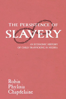 The Persistence of Slavery: An Economic History of Child Trafficking in Nigeria (Childhoods: Interdisciplinary Perspectives on Children and Youth)