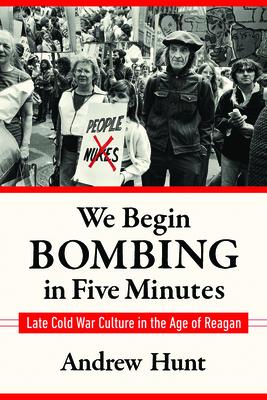 We Begin Bombing in Five Minutes: Late Cold War Culture in the Age of Reagan (Culture and Politics in the Cold War and Beyond)