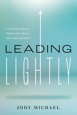 Leading Lightly: Lower Your Stress, Think with Clarity, and Lead with Ease