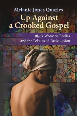 Up Against A Crooked Gospel: Black Women's Bodies and the Politics of Redemption (Ethics and Intersectionality Series)