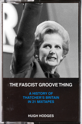The Fascist Groove Thing: A History of Thatchers Britain in 21 Mixtapes