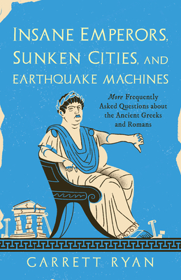 Insane Emperors, Sunken Cities, and Earthquake Machines: More Frequently Asked Questions about the Ancient Greeks and Romans