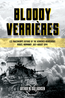 Bloody Verrieres: The I. Ss-Panzerkorps Defence of the Verrieres-Bourguebus Ridges: Volume 1 - Operations Goodwood and Atlantic, 18-22 July 1944