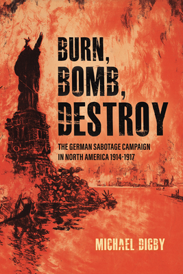 Burn, Bomb, Destroy: the German Sabotage Campaign in North America, 1914-1917