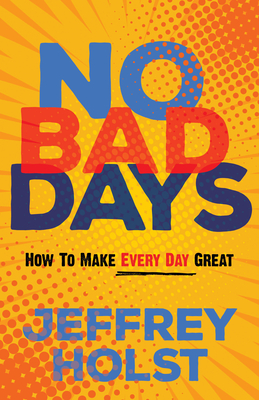 NO BAD DAYS HOW TO MAKE EVERY DAY GREAT
