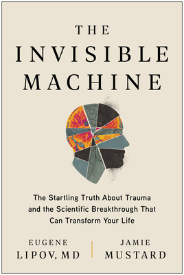 The Invisible Machine: The Startling Truth About Trauma and the Scientific Breakthrough That Can Transform Your Life
