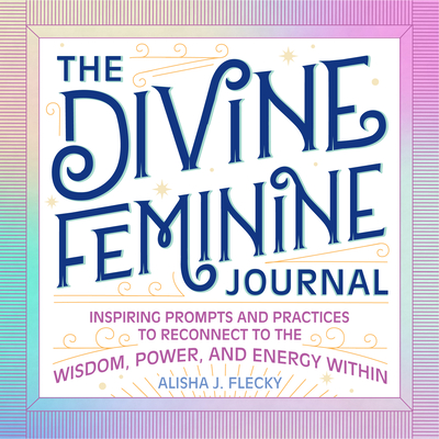 The Divine Feminine Journal: Inspiring Prompts and Practices to Reconnect to the Wisdom, Power, and Energy Within